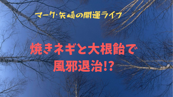 マーク・矢崎の開運ライフ　～焼きネギと大根飴で風邪退治!?～